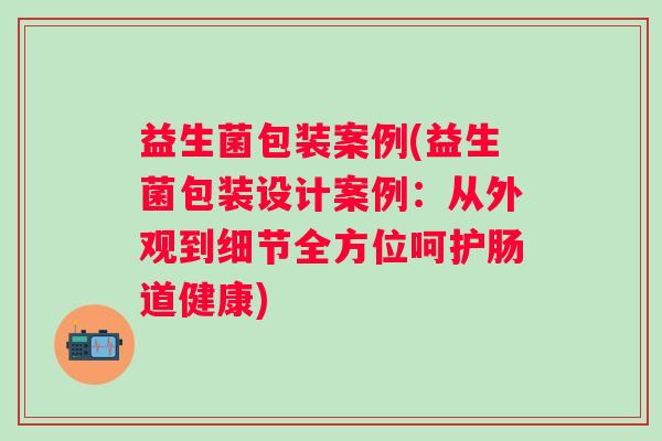 益生菌包装案例(益生菌包装设计案例:从外观到细节全方位呵护肠道健康) 益生菌包装案例(益生菌包装设计案例:从外观到细节全方位呵护肠道健康)