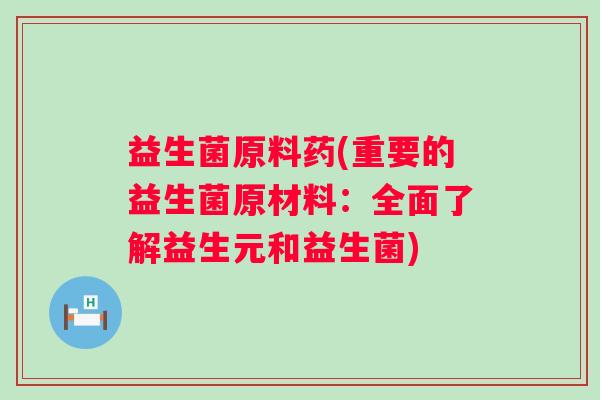 益生菌原料药(重要的益生菌原材料:全面了解益生元和益生菌) 益生菌原料药(重要的益生菌原材料:全面了解益生元和益生菌)
