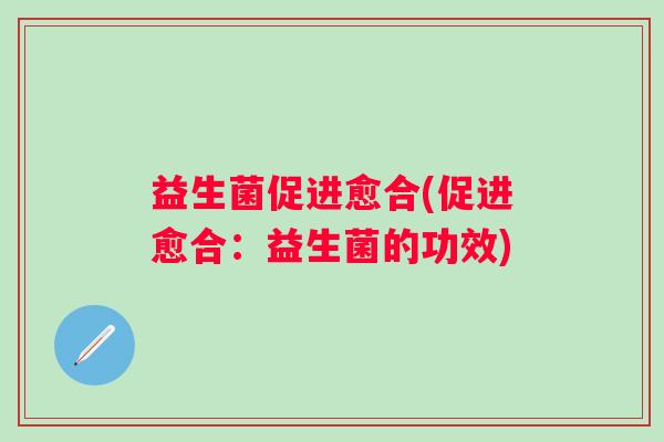 益生菌促进愈合(促进愈合：益生菌的功效)