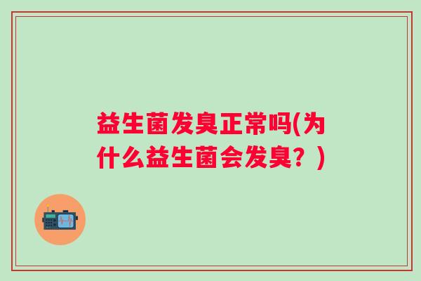 益生菌发臭正常吗(为什么益生菌会发臭？)