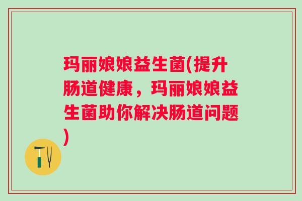 玛丽娘娘益生菌(提升肠道健康，玛丽娘娘益生菌助你解决肠道问题)