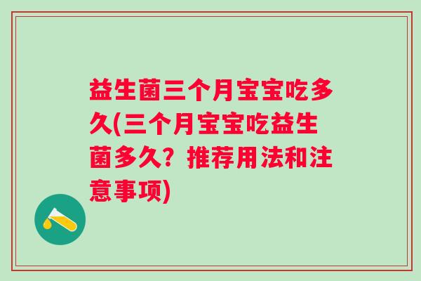 益生菌三个月宝宝吃多久(三个月宝宝吃益生菌多久？推荐用法和注意事项)