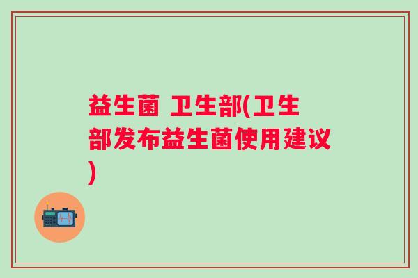 益生菌 卫生部(卫生部发布益生菌使用建议)