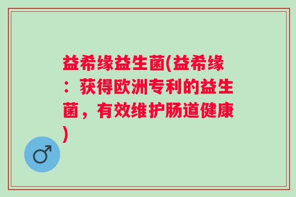 益希缘益生菌(益希缘：获得欧洲专利的益生菌，有效维护肠道健康)