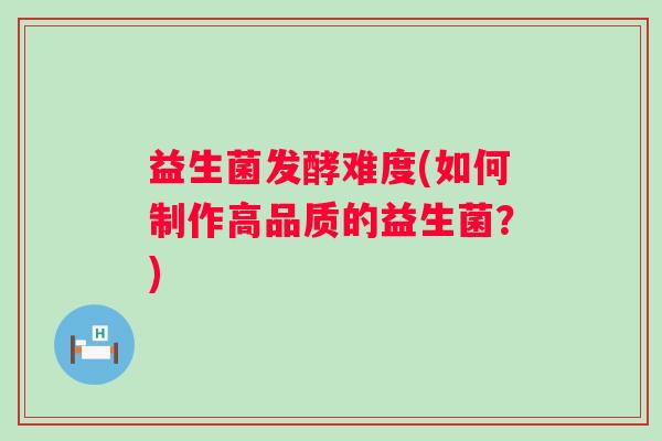 益生菌发酵难度(如何制作高品质的益生菌?) 益生菌发酵难度(如何制作高品质的益生菌?)