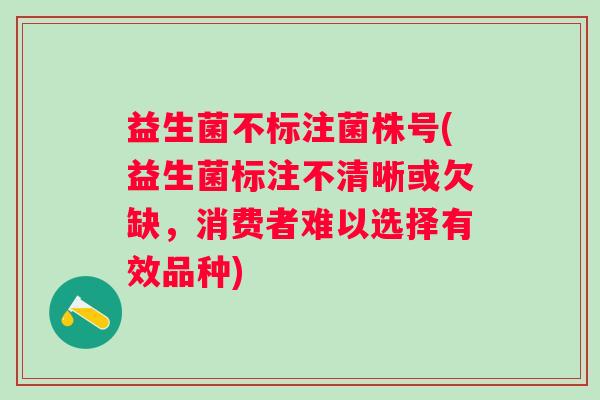 益生菌不标注菌株号(益生菌标注不清晰或欠缺，消费者难以选择有效品种)