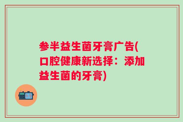 参半益生菌牙膏广告(口腔健康新选择:添加益生菌的牙膏) 参半益生菌牙膏广告(口腔健康新选择:添加益生菌的牙膏)