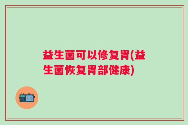 益生菌可以修复胃(益生菌恢复胃部健康)