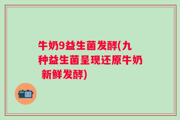牛奶9益生菌发酵(九种益生菌呈现还原牛奶 新鲜发酵)