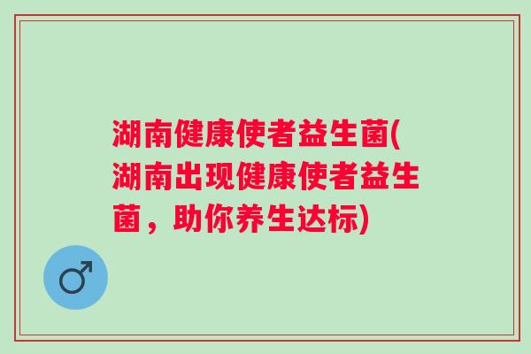 湖南健康使者益生菌(湖南出现健康使者益生菌，助你养生达标)