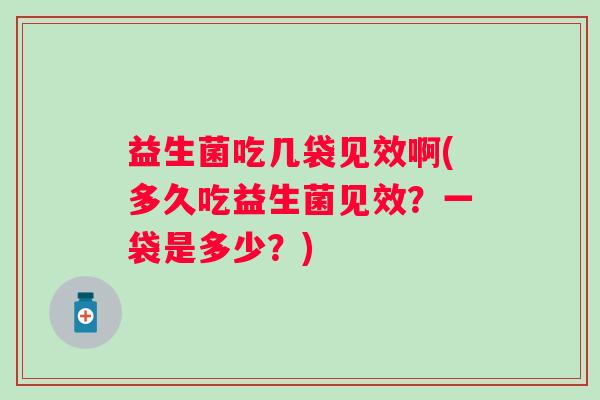 益生菌吃几袋见效啊(多久吃益生菌见效？一袋是多少？)