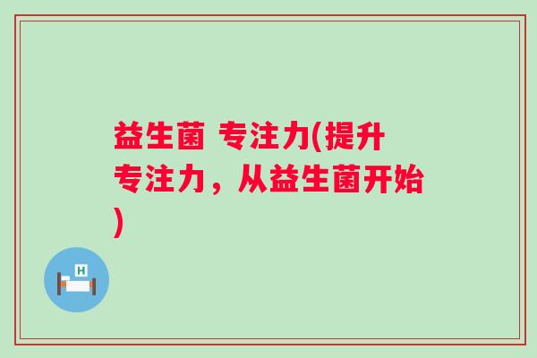 益生菌 专注力(提升专注力，从益生菌开始)