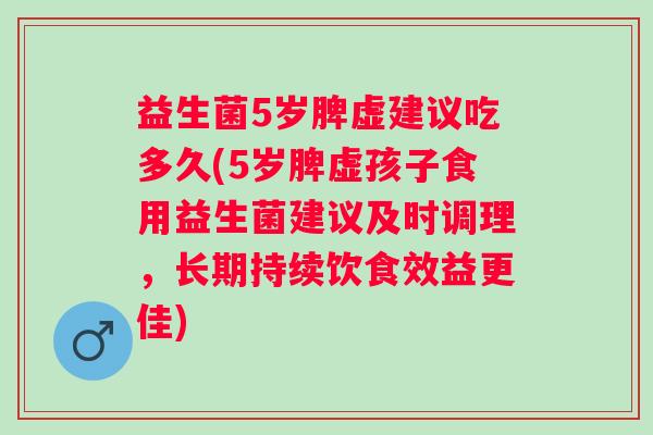 益生菌5岁脾虚建议吃多久(5岁脾虚孩子食用益生菌建议及时调理，长期持续饮食效益更佳)