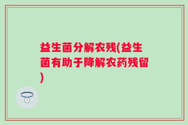 益生菌分解农残(益生菌有助于降解农药残留)