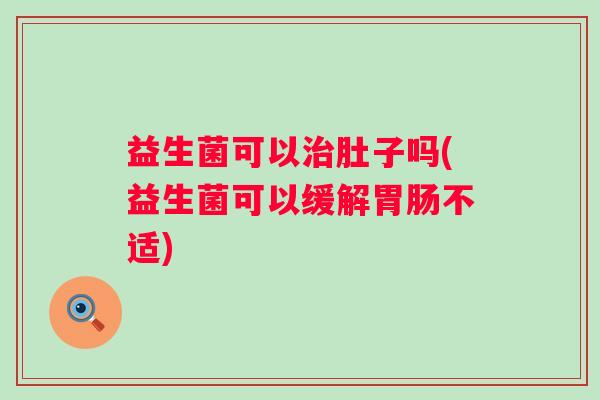 益生菌可以治肚子吗(益生菌可以缓解胃肠不适)