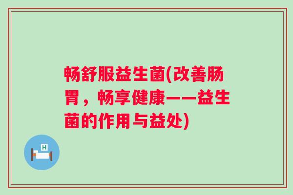 畅舒服益生菌(改善肠胃，畅享健康——益生菌的作用与益处)