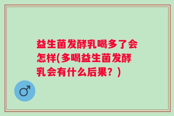益生菌发酵乳喝多了会怎样(多喝益生菌发酵乳会有什么后果？)
