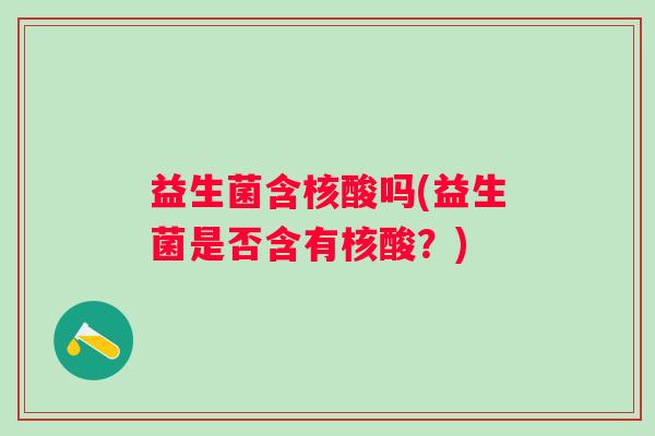 益生菌含核酸吗(益生菌是否含有核酸？)