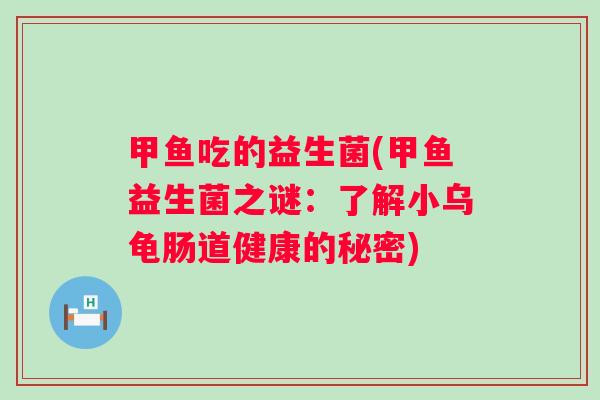 甲鱼吃的益生菌(甲鱼益生菌之谜：了解小乌龟肠道健康的秘密)