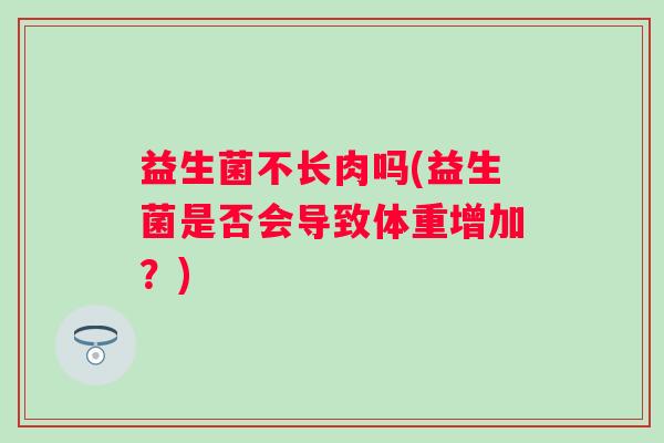 益生菌不长肉吗(益生菌是否会导致体重增加？)