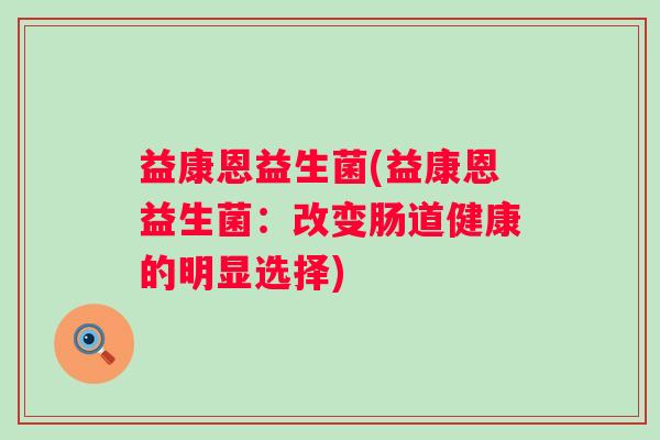 益康恩益生菌(益康恩益生菌：改变肠道健康的明显选择)