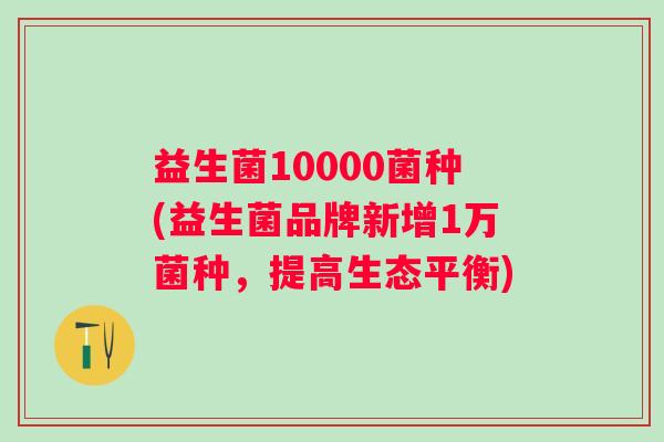 益生菌10000菌种(益生菌品牌新增1万菌种，提高生态平衡)