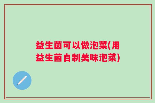 益生菌可以做泡菜(用益生菌自制美味泡菜)