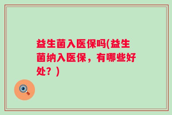 益生菌入医保吗(益生菌纳入医保，有哪些好处？)