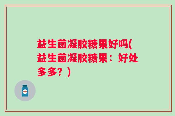 益生菌凝胶糖果好吗(益生菌凝胶糖果：好处多多？)