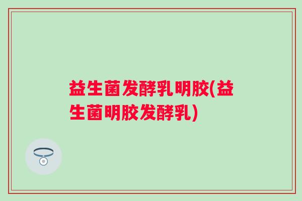 益生菌发酵乳明胶(益生菌明胶发酵乳)