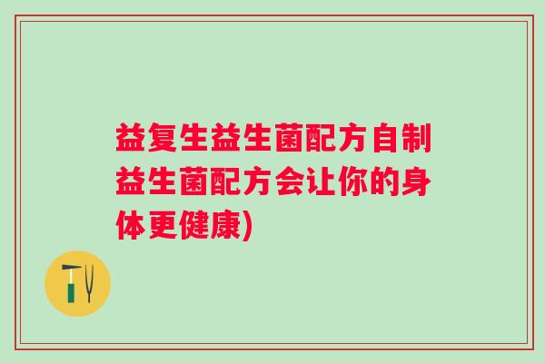 益复生益生菌配方自制益生菌配方会让你的身体更健康)