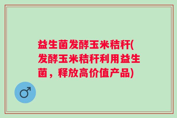 益生菌发酵玉米秸秆(发酵玉米秸秆利用益生菌，释放高价值产品)
