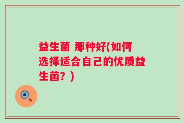 益生菌 那种好(如何选择适合自己的优质益生菌？)