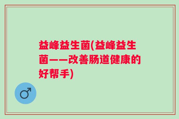 益峰益生菌(益峰益生菌——改善肠道健康的好帮手)