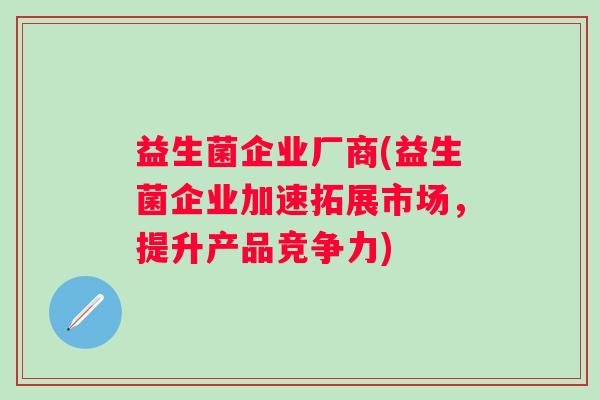 益生菌企业厂商(益生菌企业加速拓展市场，提升产品竞争力)
