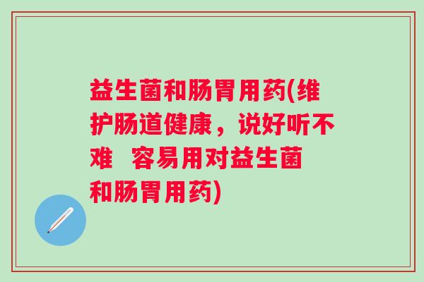 益生菌和肠胃用药(维护肠道健康，说好听不难  容易用对益生菌和肠胃用药)
