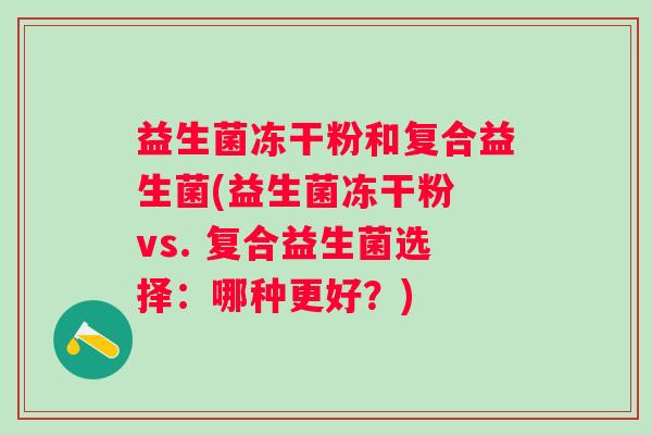 益生菌冻干粉和复合益生菌(益生菌冻干粉 vs. 复合益生菌选择：哪种更好？)