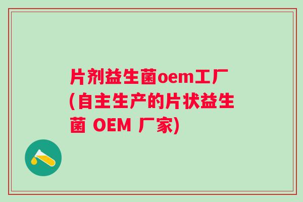 片剂益生菌oem工厂(自主生产的片状益生菌 OEM 厂家)