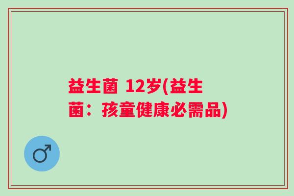 益生菌 12岁(益生菌：孩童健康必需品)