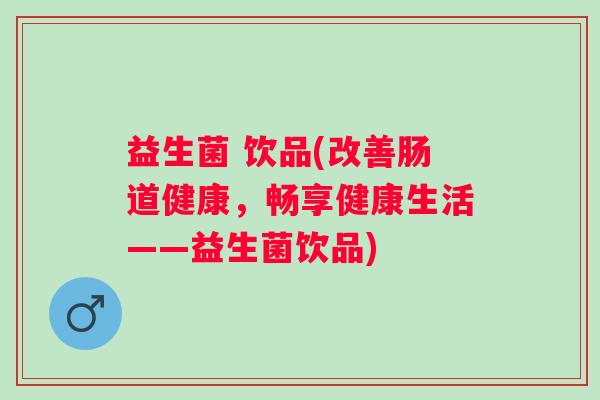 益生菌 饮品(改善肠道健康，畅享健康生活——益生菌饮品)