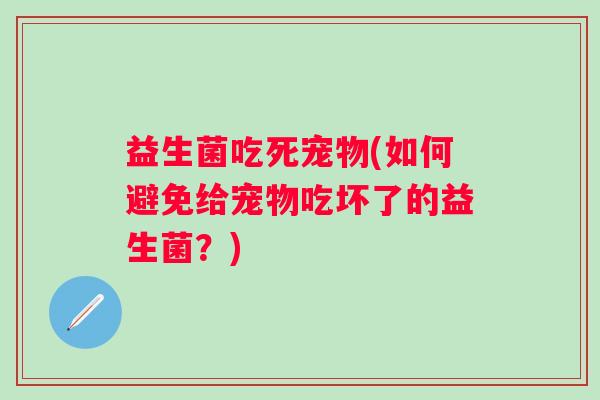 益生菌吃死宠物(如何避免给宠物吃坏了的益生菌？)