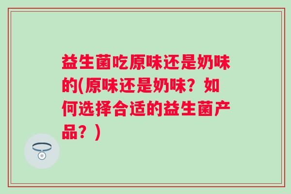 益生菌吃原味还是奶味的(原味还是奶味？如何选择合适的益生菌产品？)