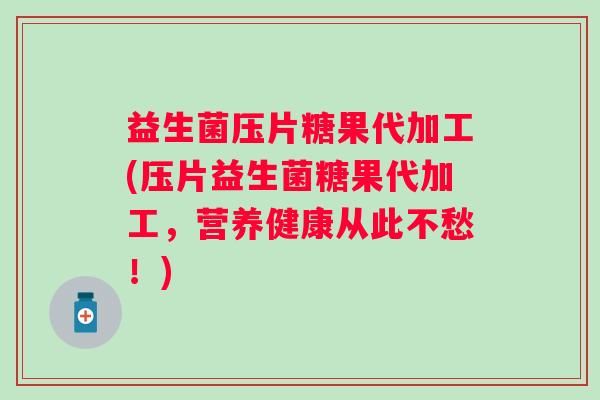 益生菌压片糖果代加工(压片益生菌糖果代加工，营养健康从此不愁！)