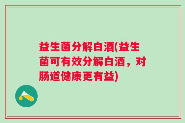 益生菌分解白酒(益生菌可有效分解白酒，对肠道健康更有益)