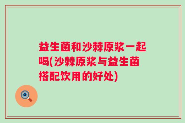 益生菌和沙棘原浆一起喝(沙棘原浆与益生菌搭配饮用的好处)