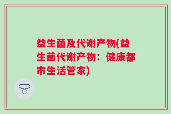 益生菌及代谢产物(益生菌代谢产物：健康都市生活管家)