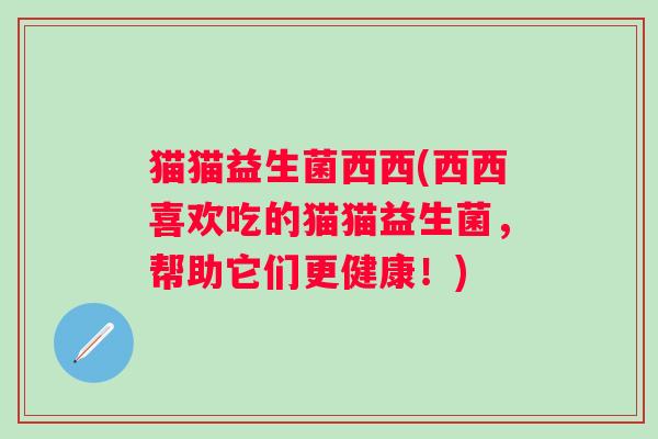 猫猫益生菌西西(西西喜欢吃的猫猫益生菌，帮助它们更健康！)