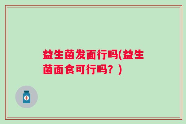 益生菌发面行吗(益生菌面食可行吗？)