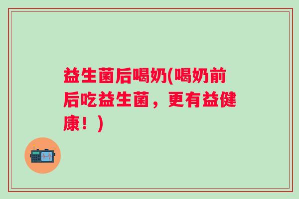 益生菌后喝奶(喝奶前后吃益生菌，更有益健康！)