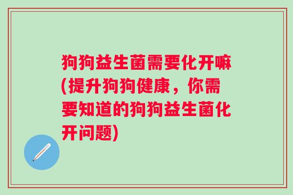 狗狗益生菌需要化开嘛(提升狗狗健康，你需要知道的狗狗益生菌化开问题)